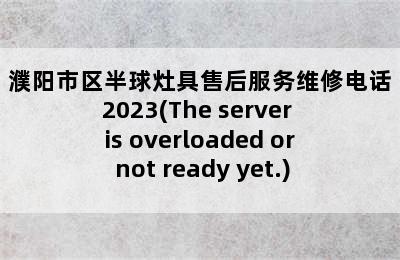 濮阳市区半球灶具售后服务维修电话2023(The server is overloaded or not ready yet.)